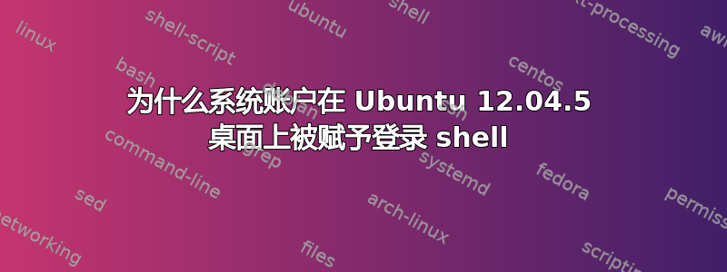 为什么系统账户在 Ubuntu 12.04.5 桌面上被赋予登录 shell