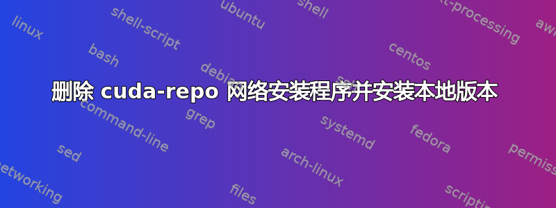 删除 cuda-repo 网络安装程序并安装本地版本