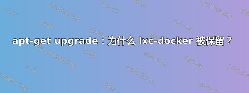 apt-get upgrade：为什么 lxc-docker 被保留？