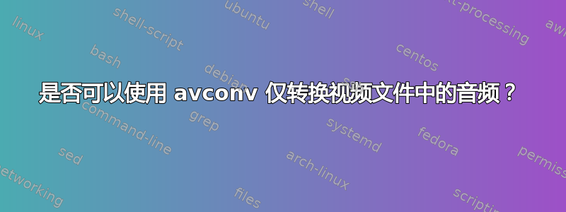 是否可以使用 avconv 仅转换视频文件中的音频？