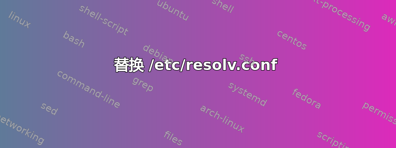 替换 /etc/resolv.conf