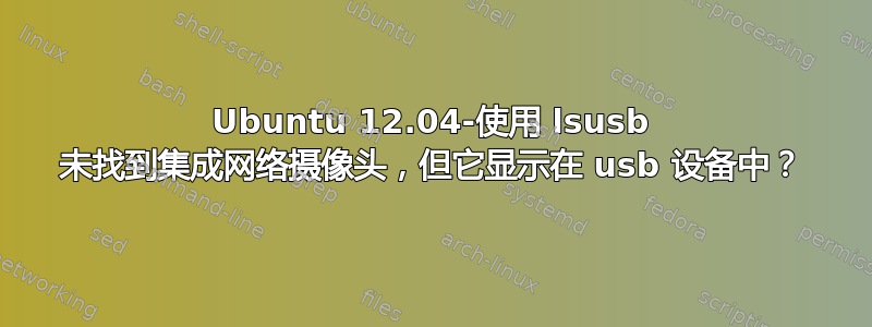 Ubuntu 12.04-使用 lsusb 未找到集成网络摄像头，但它显示在 usb 设备中？