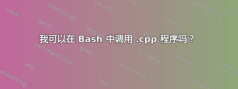 我可以在 Bash 中调用 .cpp 程序吗？