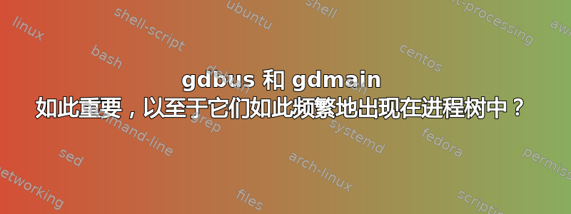 gdbus 和 gdmain 如此重要，以至于它们如此频繁地出现在进程树中？