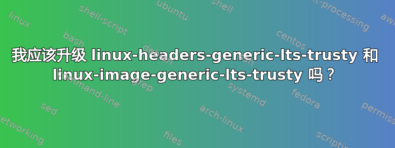 我应该升级 linux-headers-generic-lts-trusty 和 linux-image-generic-lts-trusty 吗？