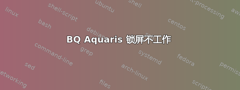 BQ Aquaris 锁屏不工作