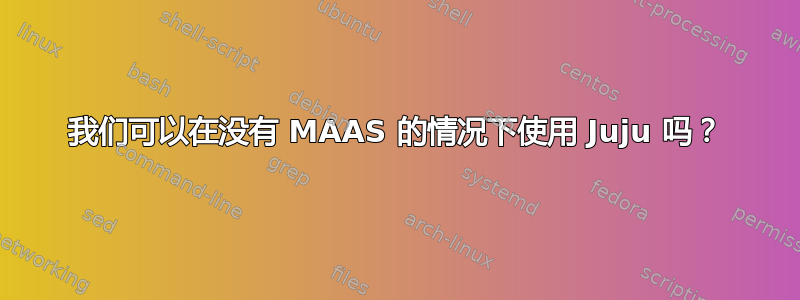 我们可以在没有 MAAS 的情况下使用 Juju 吗？