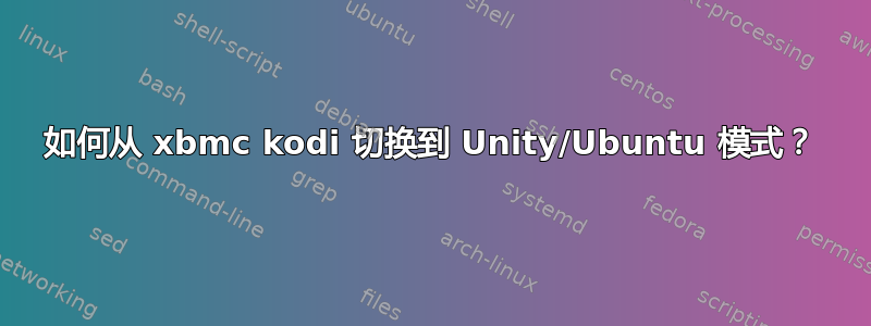如何从 xbmc kodi 切换到 Unity/Ubuntu 模式？