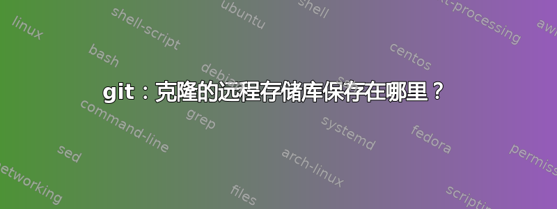 git：克隆的远程存储库保存在哪里？