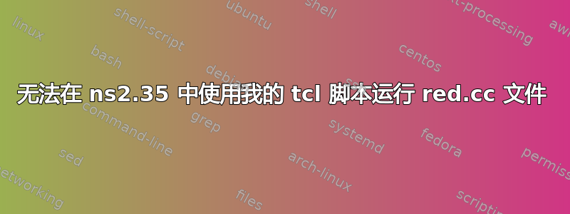 无法在 ns2.35 中使用我的 tcl 脚本运行 red.cc 文件