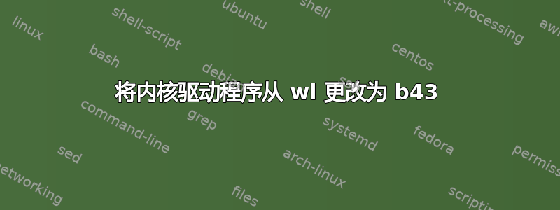 将内核驱动程序从 wl 更改为 b43