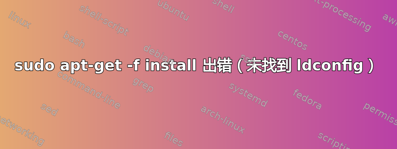 sudo apt-get -f install 出错（未找到 ldconfig）