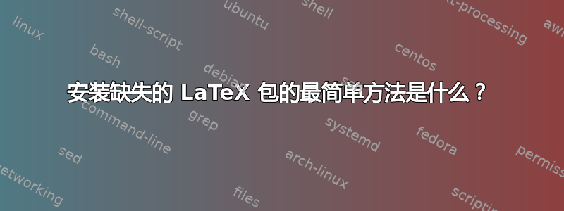 安装缺失的 LaTeX 包的最简单方法是什么？