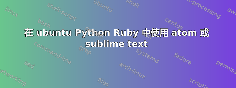 在 ubuntu Python Ruby 中使用 atom 或 sublime text