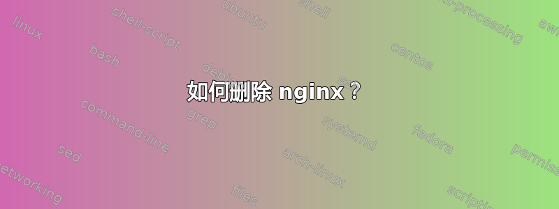 如何删除 nginx？