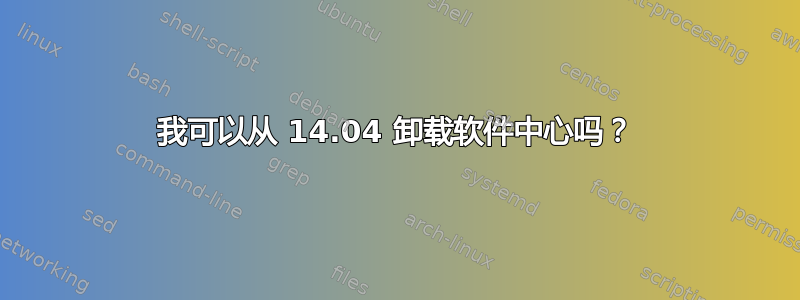 我可以从 14.04 卸载软件中心吗？