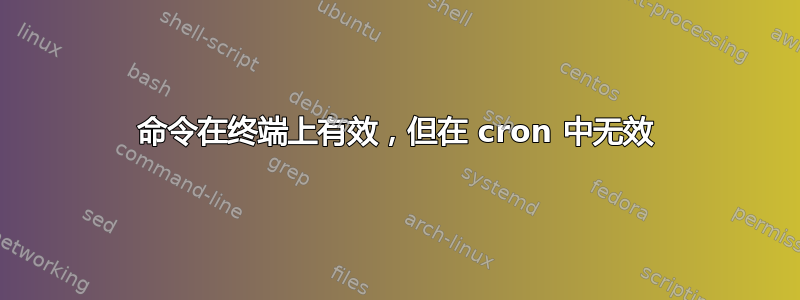 命令在终端上有效，但在 cron 中无效