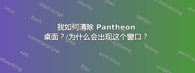 我如何清除 Pantheon 桌面？/为什么会出现这个窗口？