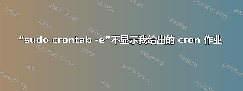 “sudo crontab -e”不显示我给出的 cron 作业