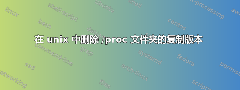 在 unix 中删除 /proc 文件夹的复制版本