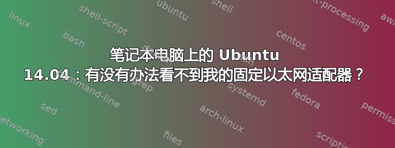 笔记本电脑上的 Ubuntu 14.04：有没有办法看不到我的固定以太网适配器？