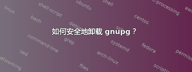 如何安全地卸载 gnupg？