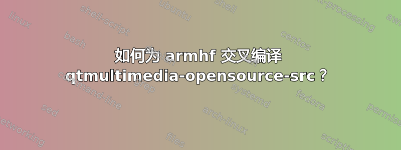 如何为 armhf 交叉编译 qtmultimedia-opensource-src？