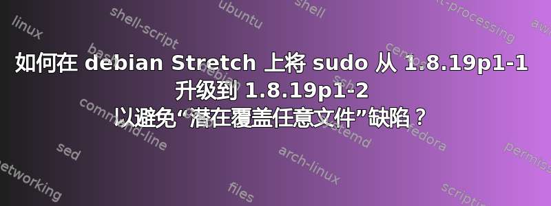 如何在 debian Stretch 上将 sudo 从 1.8.19p1-1 升级到 1.8.19p1-2 以避免“潜在覆盖任意文件”缺陷？