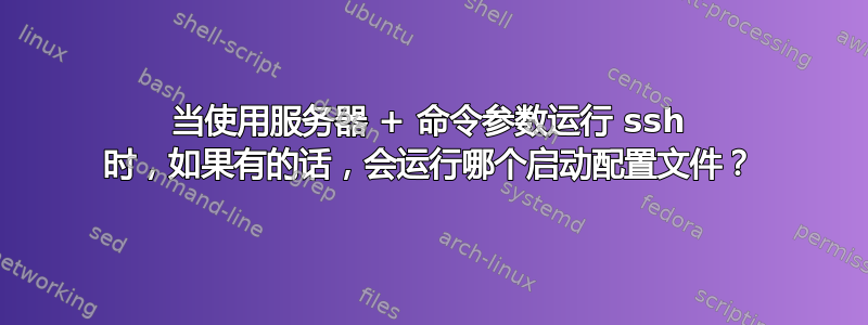 当使用服务器 + 命令参数运行 ssh 时，如果有的话，会运行哪个启动配置文件？