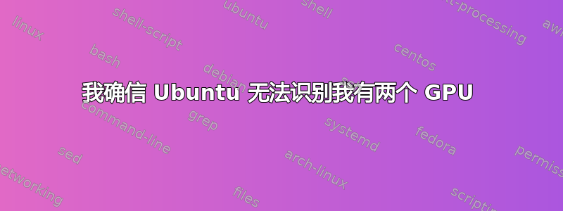 我确信 Ubuntu 无法识别我有两个 GPU