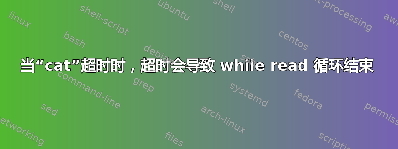 当“cat”超时时，超时会导致 while read 循环结束