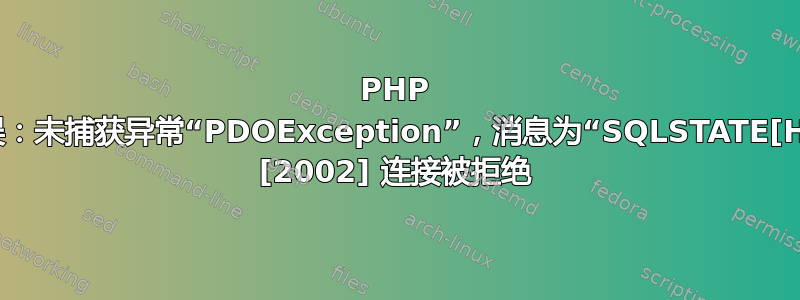 PHP 致命错误：未捕获异常“PDOException”，消息为“SQLSTATE[HY000] [2002] 连接被拒绝