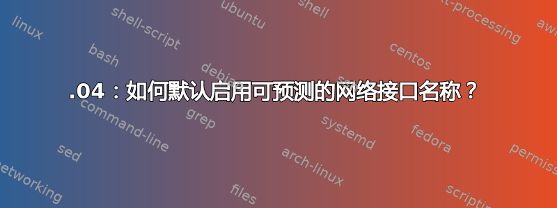 15.04：如何默认启用可预测的网络接口名称？