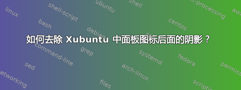 如何去除 Xubuntu 中面板图标后面的阴影？