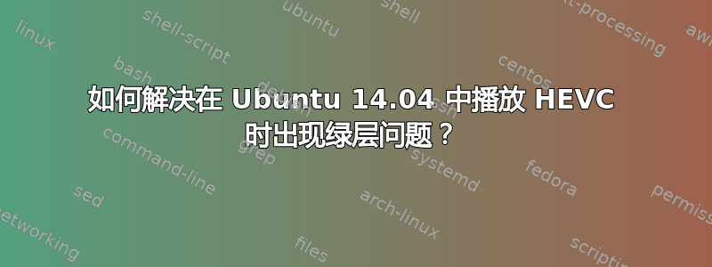 如何解决在 Ubuntu 14.04 中播放 HEVC 时出现绿层问题？