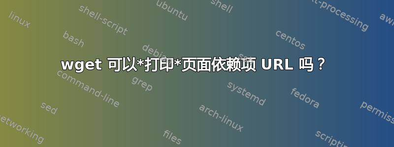 wget 可以*打印*页面依赖项 URL 吗？