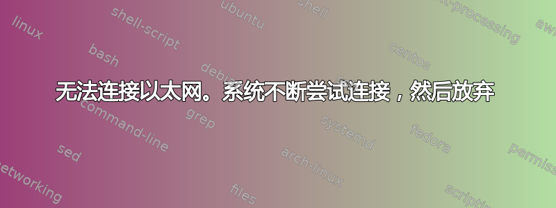 无法连接以太网。系统不断尝试连接，然后放弃