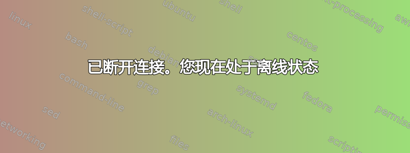 已断开连接。您现在处于离线状态