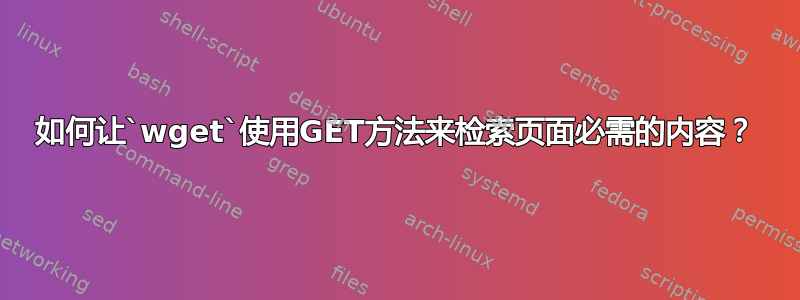 如何让`wget`使用GET方法来检索页面必需的内容？