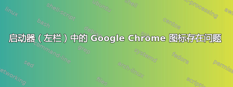 启动器（左栏）中的 Google Chrome 图标存在问题