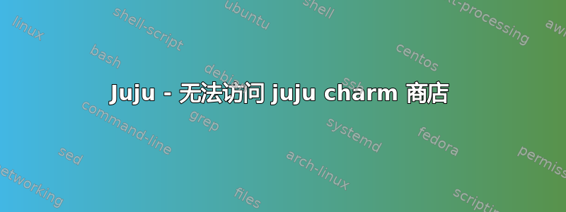 Juju - 无法访问 juju charm 商店