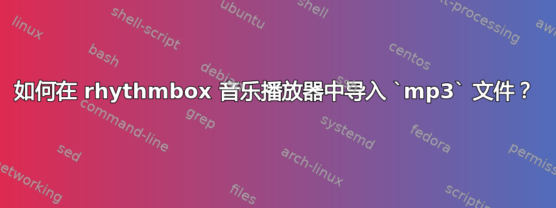 如何在 rhythmbox 音乐播放器中导入 `mp3` 文件？