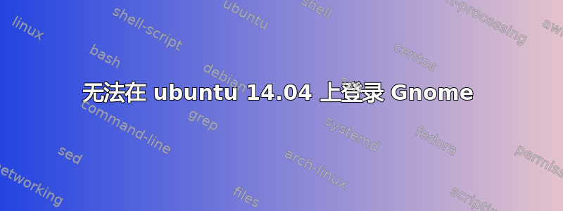 无法在 ubuntu 14.04 上登录 Gnome