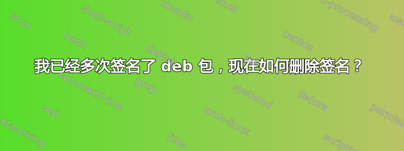 我已经多次签名了 deb 包，现在如何删除签名？