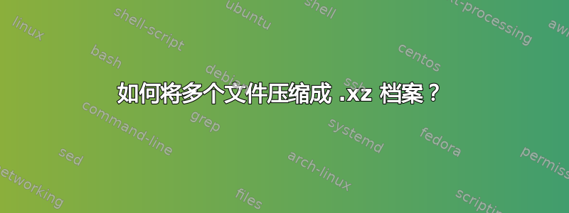 如何将多个文件压缩成 .xz 档案？