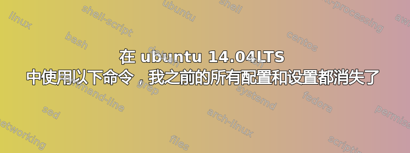 在 ubuntu 14.04LTS 中使用以下命令，我之前的所有配置和设置都消失了