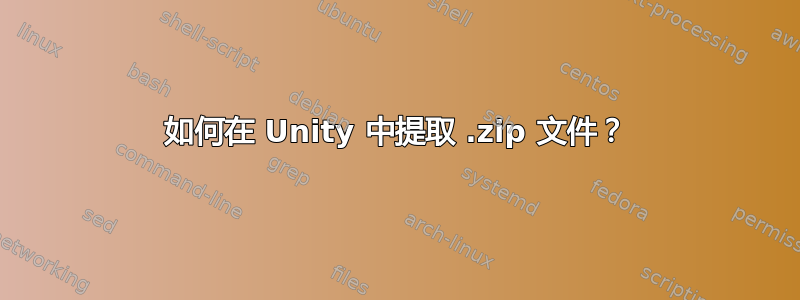 如何在 Unity 中提取 .zip 文件？