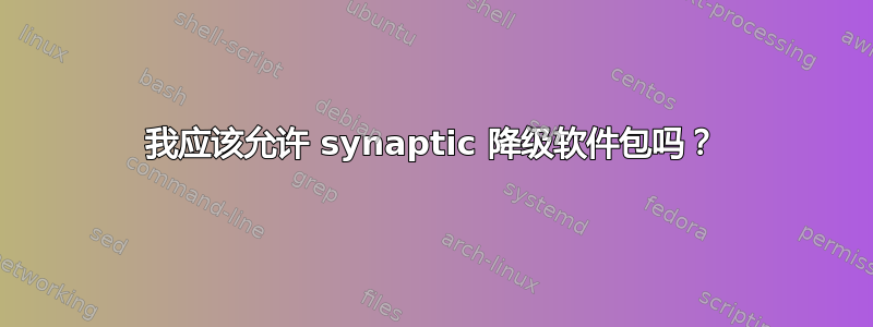 我应该允许 synaptic 降级软件包吗？