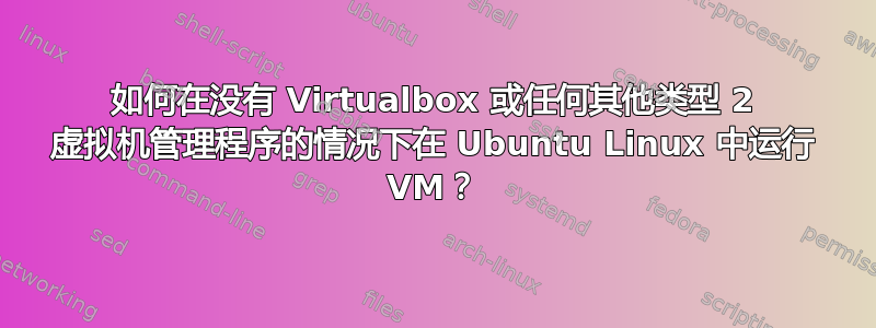 如何在没有 Virtualbox 或任何其他类型 2 虚拟机管理程序的情况下在 Ubuntu Linux 中运行 VM？