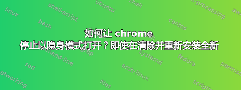 如何让 chrome 停止以隐身模式打开？即使在清除并重新安装全新